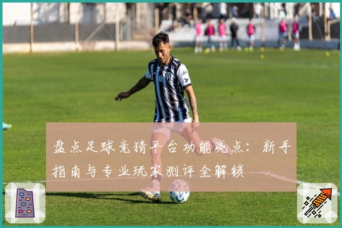 盘点足球竞猜平台功能亮点：新手指南与专业玩家测评全解锁