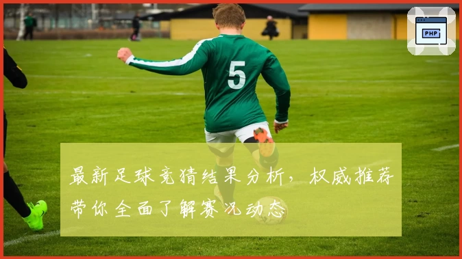 最新足球竞猜结果分析，权威推荐带你全面了解赛况动态