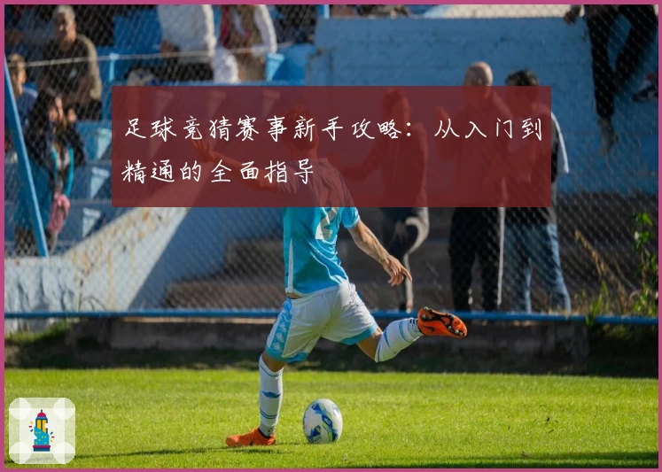 足球竞猜赛事新手攻略：从入门到精通的全面指导