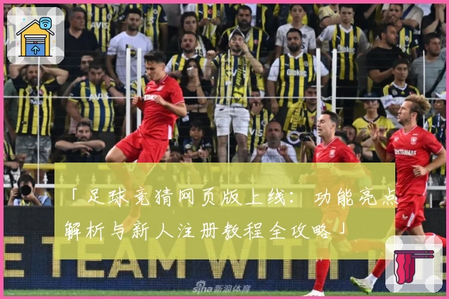 「足球竞猜网页版上线:功能亮点解析与新人注册教程全攻略」