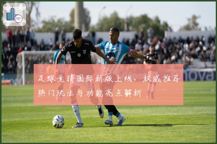 足球竞猜国际新版上线,权威推荐热门玩法与功能亮点解析