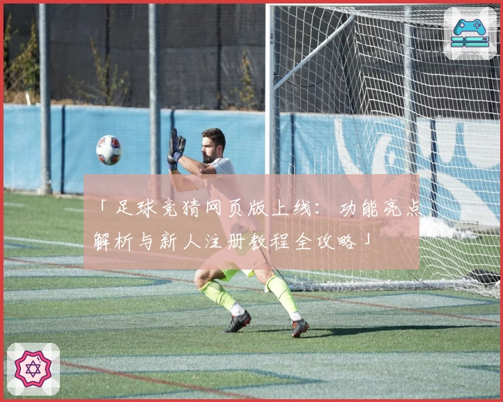 「足球竞猜网页版上线:功能亮点解析与新人注册教程全攻略」
