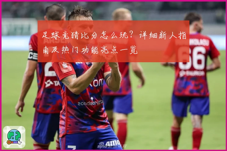 足球竞猜比分怎么玩？详细新人指南及热门功能亮点一览