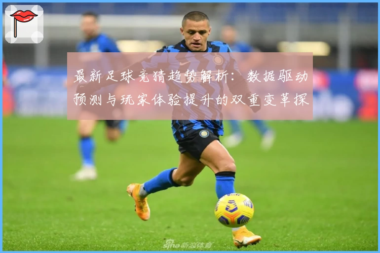 最新足球竞猜趋势解析：数据驱动预测与玩家体验提升的双重变革探索