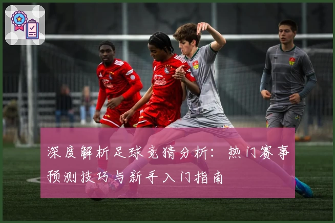 深度解析足球竞猜分析：热门赛事预测技巧与新手入门指南