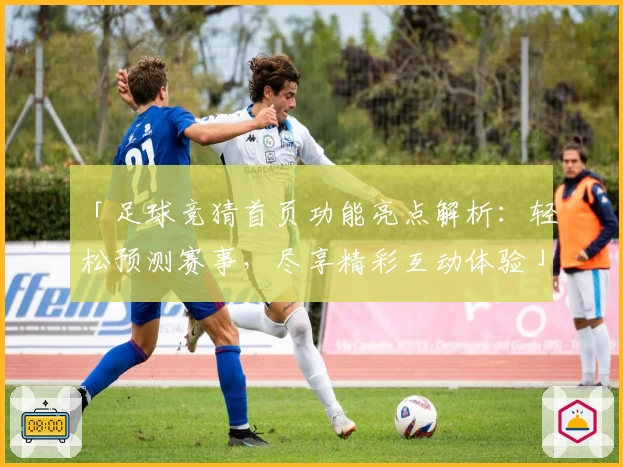 「足球竞猜首页功能亮点解析：轻松预测赛事，尽享精彩互动体验」