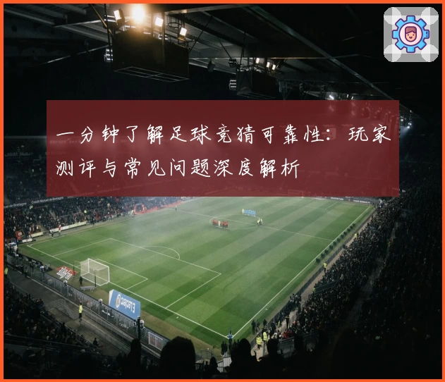 一分钟了解足球竞猜可靠性:玩家测评与常见问题深度解析