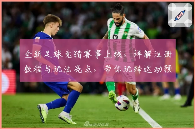 全新足球竞猜赛事上线，详解注册教程与玩法亮点，带你玩转运动预测新体验