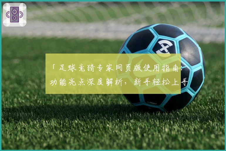 「足球竞猜专家网页版使用指南：功能亮点深度解析，新手轻松上手」