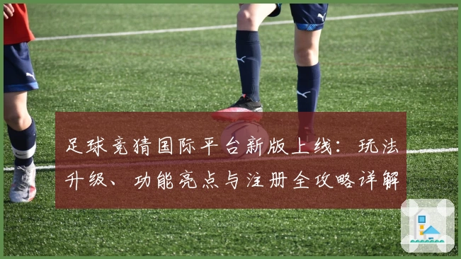 足球竞猜国际平台新版上线：玩法升级、功能亮点与注册全攻略详解
