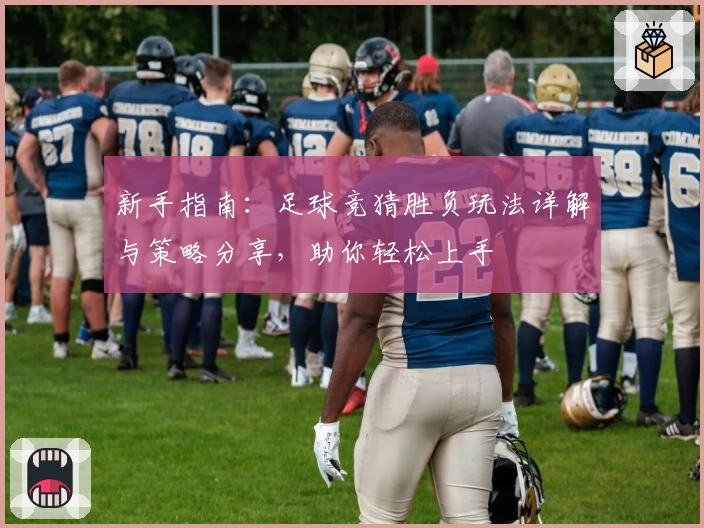 新手指南：足球竞猜胜负玩法详解与策略分享，助你轻松上手