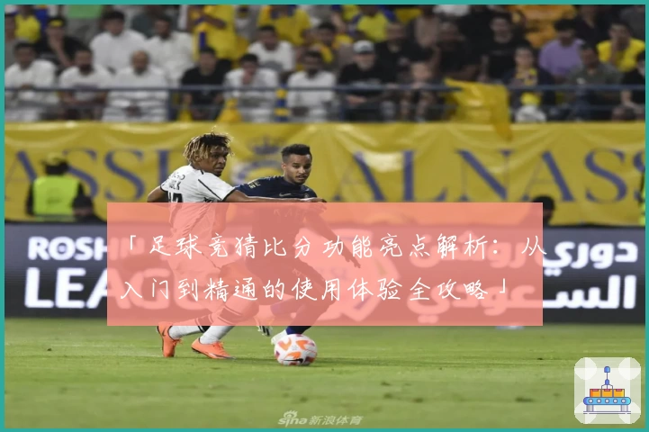 「足球竞猜比分功能亮点解析：从入门到精通的使用体验全攻略」
