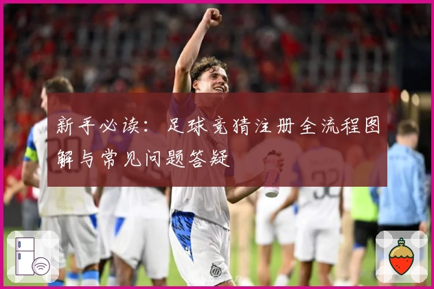 新手必读：足球竞猜注册全流程图解与常见问题答疑