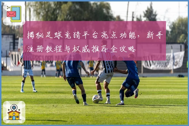 揭秘足球竞猜平台亮点功能，新手注册教程与权威推荐全攻略