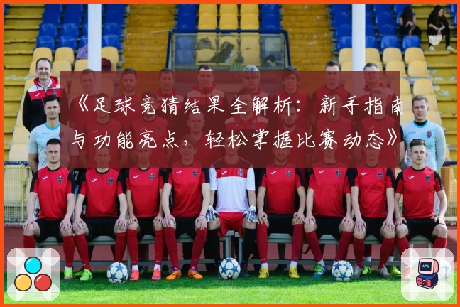 《足球竞猜结果全解析：新手指南与功能亮点，轻松掌握比赛动态》