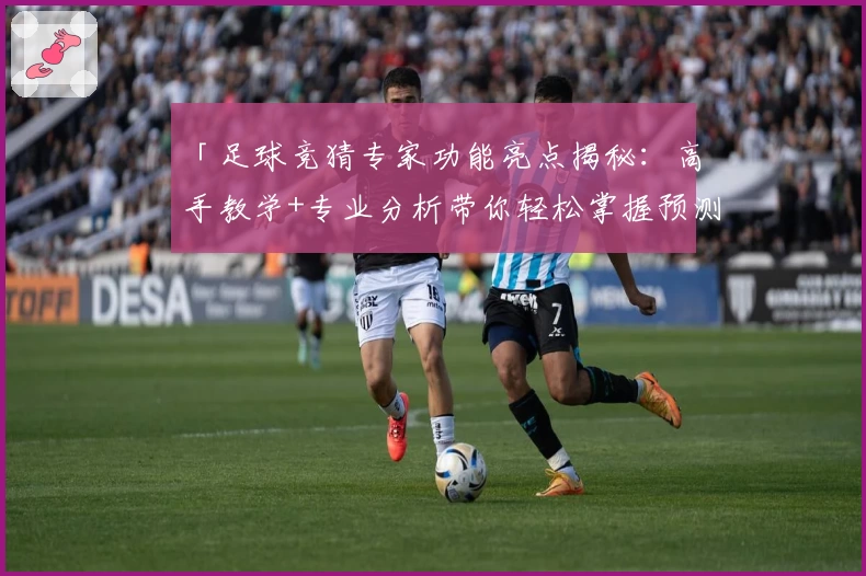 「足球竞猜专家功能亮点揭秘：高手教学+专业分析带你轻松掌握预测技巧」