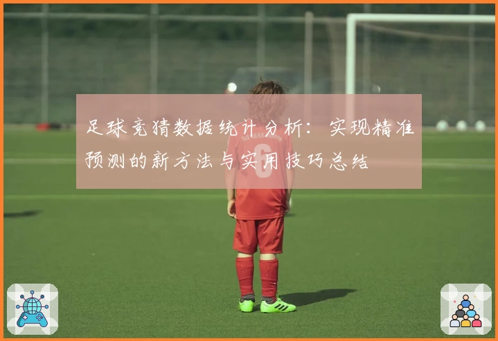 足球竞猜数据统计分析：实现精准预测的新方法与实用技巧总结