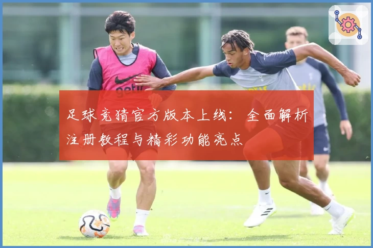 足球竞猜官方版本上线：全面解析注册教程与精彩功能亮点