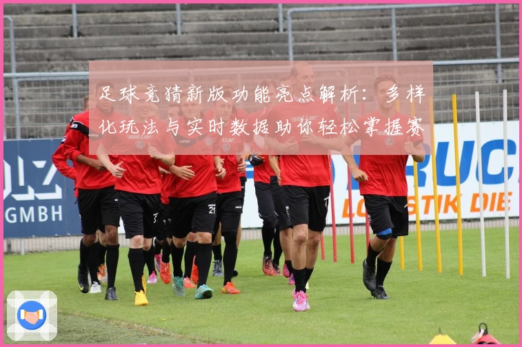 足球竞猜新版功能亮点解析：多样化玩法与实时数据助你轻松掌握赛事动态