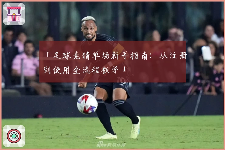 「足球竞猜单场新手指南:从注册到使用全流程教学」