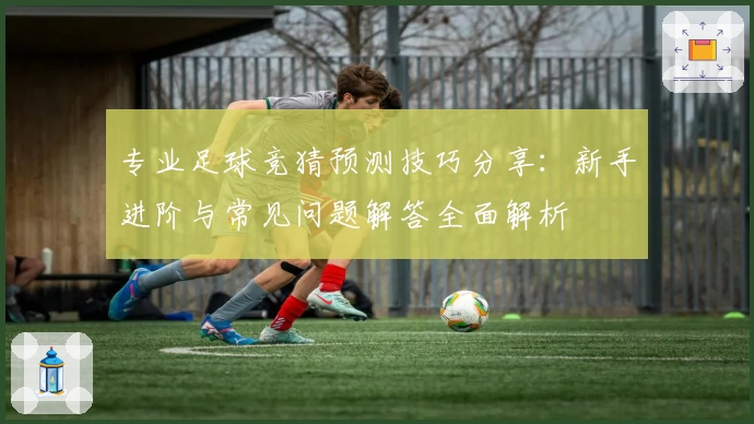 专业足球竞猜预测技巧分享：新手进阶与常见问题解答全面解析