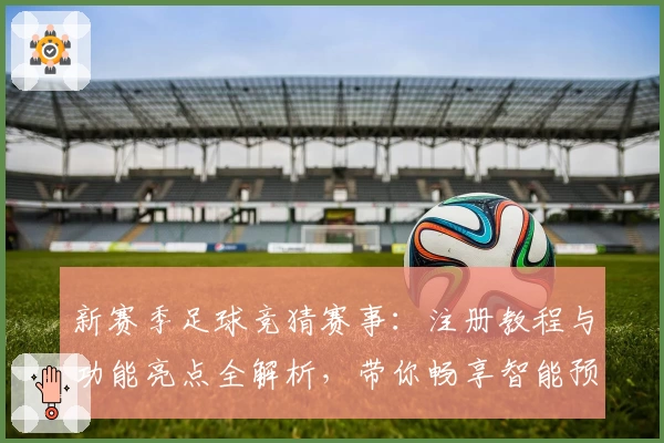 新赛季足球竞猜赛事：注册教程与功能亮点全解析，带你畅享智能预测体验！