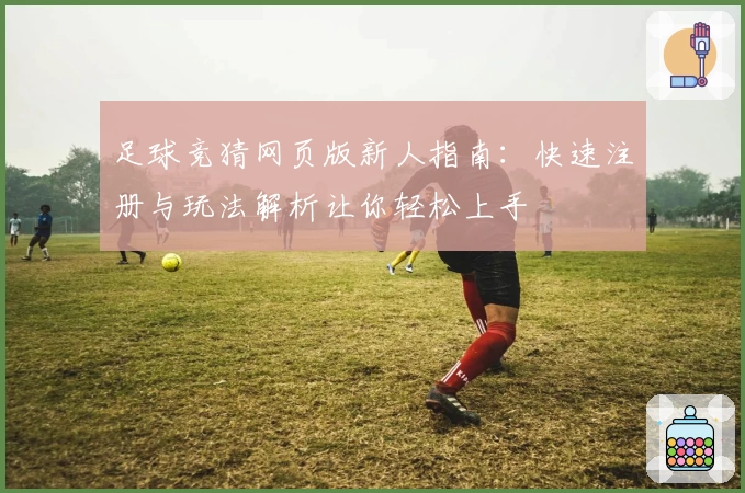 足球竞猜网页版新人指南：快速注册与玩法解析让你轻松上手