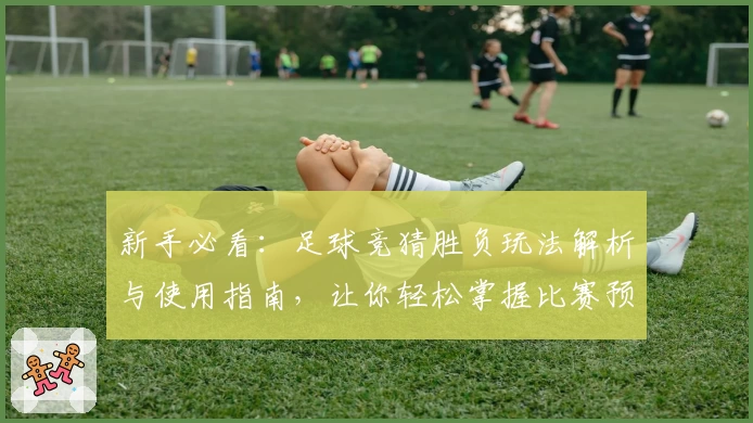 新手必看：足球竞猜胜负玩法解析与使用指南，让你轻松掌握比赛预测技巧