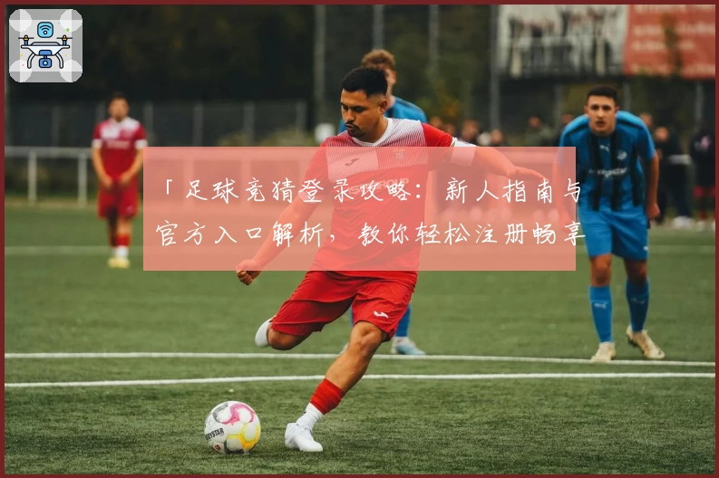 「足球竞猜登录攻略：新人指南与官方入口解析，教你轻松注册畅享全面使用体验」