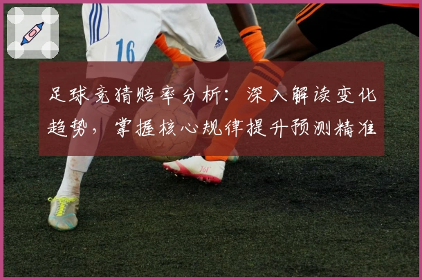 足球竞猜赔率分析：深入解读变化趋势，掌握核心规律提升预测精准度