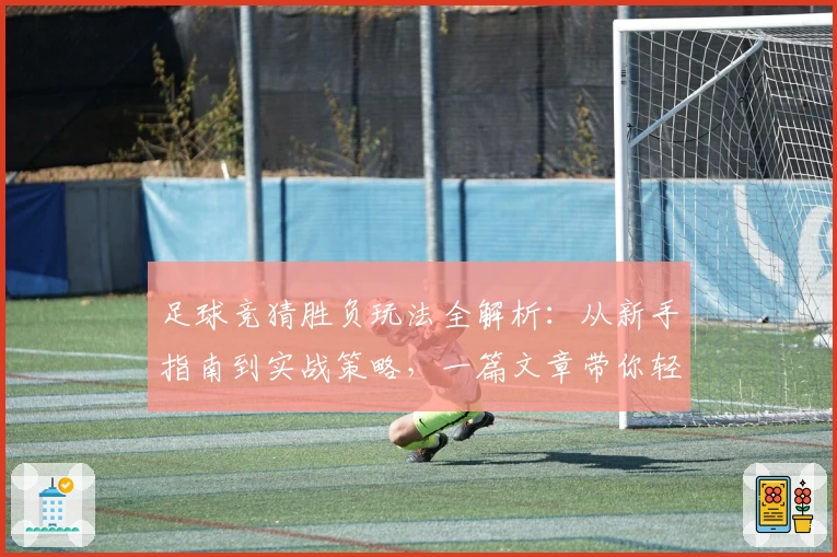 足球竞猜胜负玩法全解析：从新手指南到实战策略，一篇文章带你轻松上手