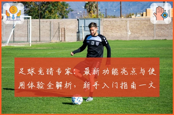 足球竞猜专家：最新功能亮点与使用体验全解析，新手入门指南一文读懂
