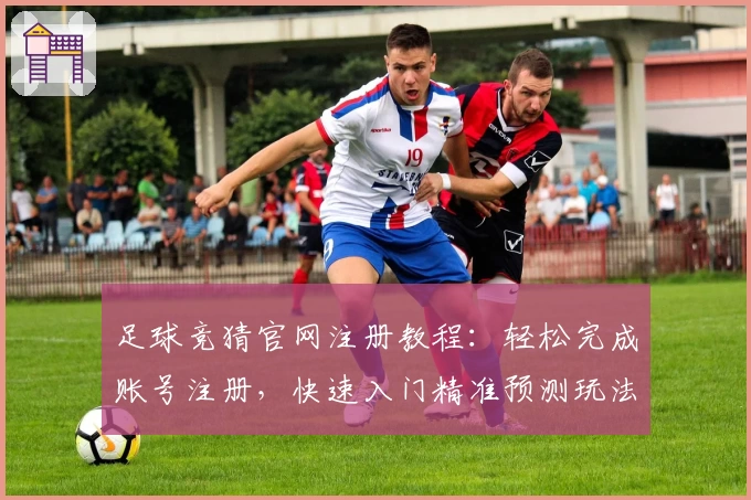 足球竞猜官网注册教程：轻松完成账号注册，快速入门精准预测玩法指南