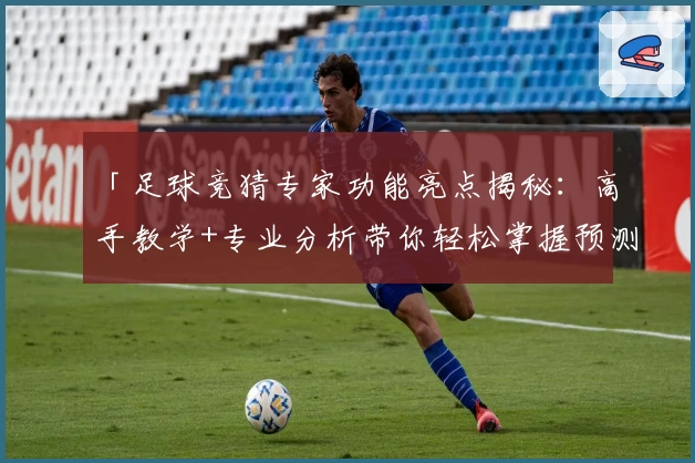「足球竞猜专家功能亮点揭秘：高手教学+专业分析带你轻松掌握预测技巧」