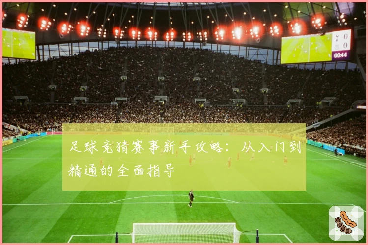 足球竞猜赛事新手攻略：从入门到精通的全面指导