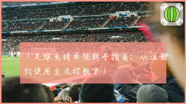 「足球竞猜单场新手指南:从注册到使用全流程教学」
