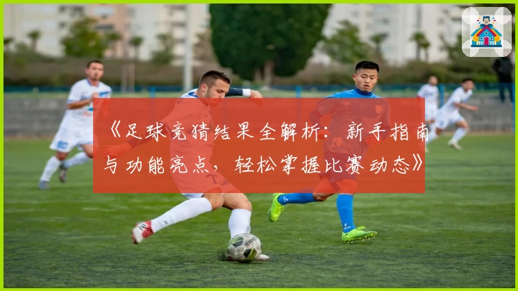 《足球竞猜结果全解析：新手指南与功能亮点，轻松掌握比赛动态》