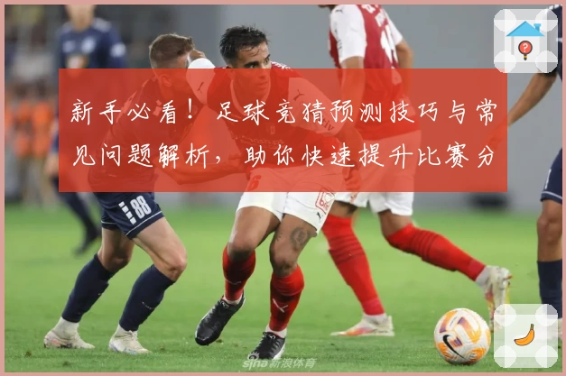 新手必看！足球竞猜预测技巧与常见问题解析，助你快速提升比赛分析能力