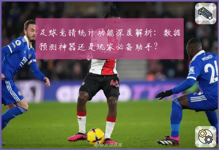 足球竞猜统计功能深度解析：数据预测神器还是玩家必备助手？
