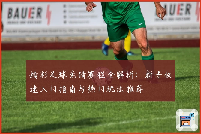 精彩足球竞猜赛程全解析:新手快速入门指南与热门玩法推荐