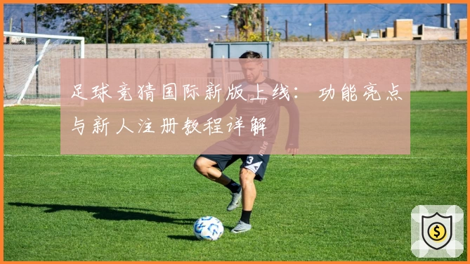 足球竞猜国际新版上线：功能亮点与新人注册教程详解