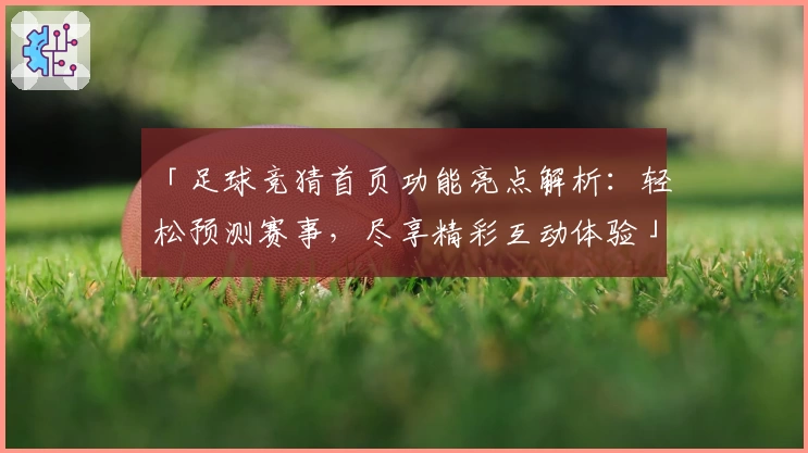 「足球竞猜首页功能亮点解析：轻松预测赛事，尽享精彩互动体验」