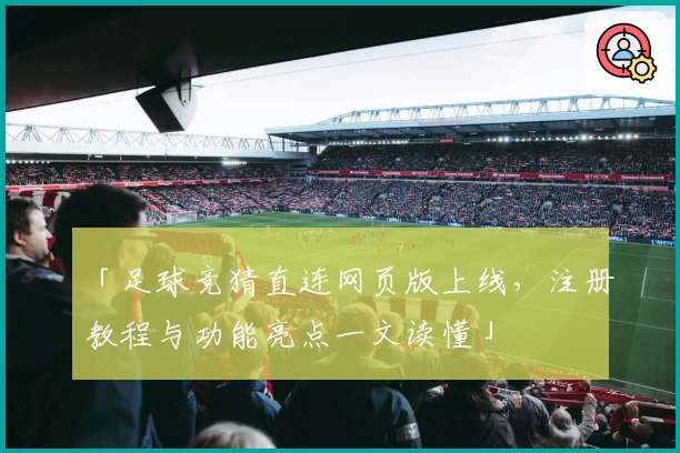 「足球竞猜直连网页版上线，注册教程与功能亮点一文读懂」