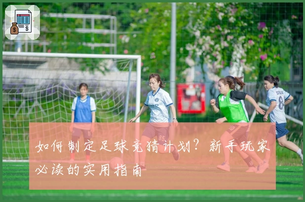 如何制定足球竞猜计划？新手玩家必读的实用指南