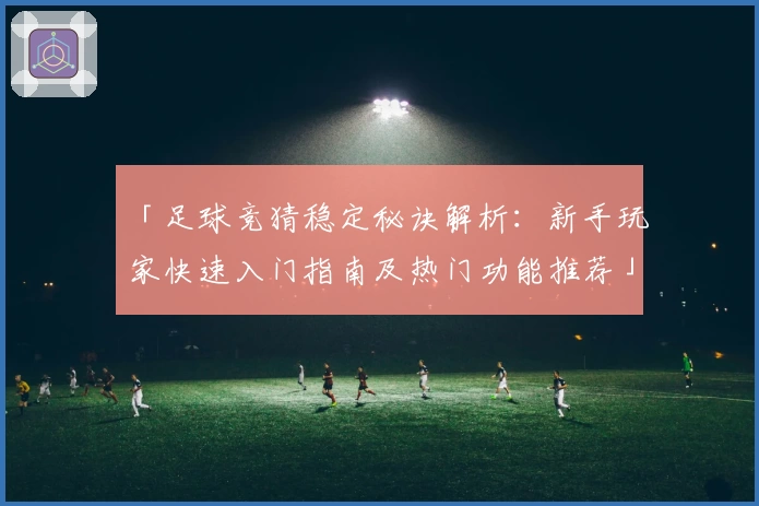 「足球竞猜稳定秘诀解析：新手玩家快速入门指南及热门功能推荐」