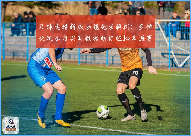 足球竞猜新版功能亮点解析：多样化玩法与实时数据助你轻松掌握赛事动态