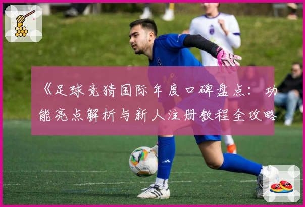 《足球竞猜国际年度口碑盘点：功能亮点解析与新人注册教程全攻略》
