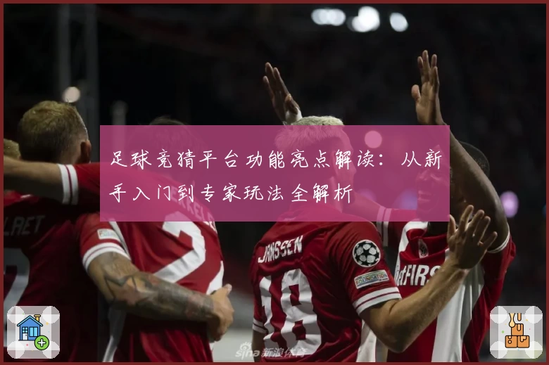 足球竞猜平台功能亮点解读：从新手入门到专家玩法全解析