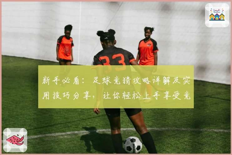 新手必看：足球竞猜攻略详解及实用技巧分享，让你轻松上手享受竞技乐趣