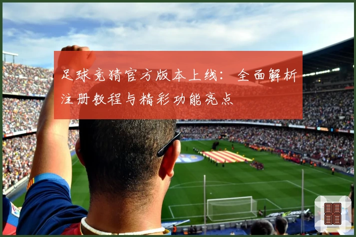 足球竞猜官方版本上线：全面解析注册教程与精彩功能亮点
